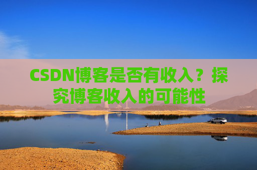 CSDN博客是否有收入？探究博客收入的可能性